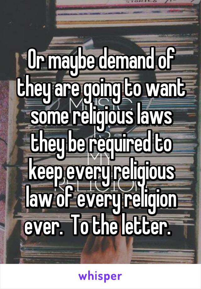 Or maybe demand of they are going to want some religious laws they be required to keep every religious law of every religion ever.  To the letter.  