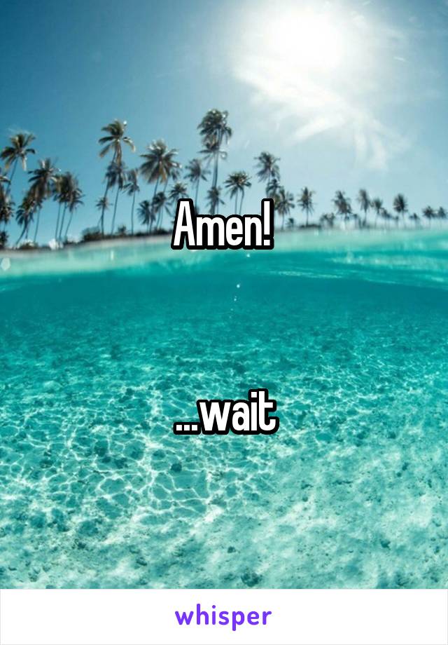 Amen! 


...wait