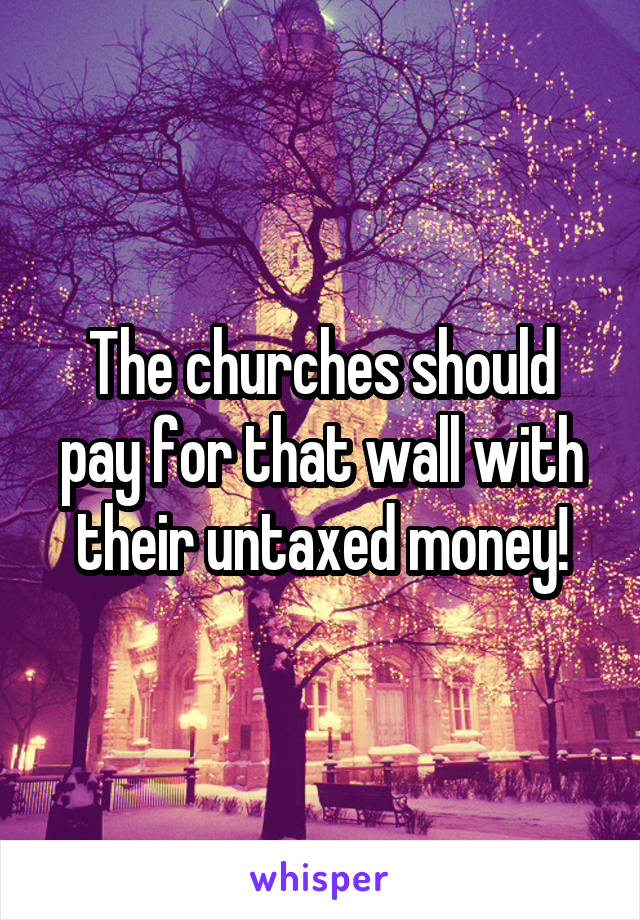 The churches should pay for that wall with their untaxed money!