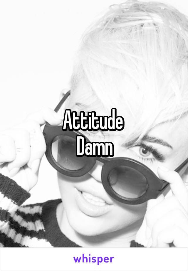 Attitude 
Damn