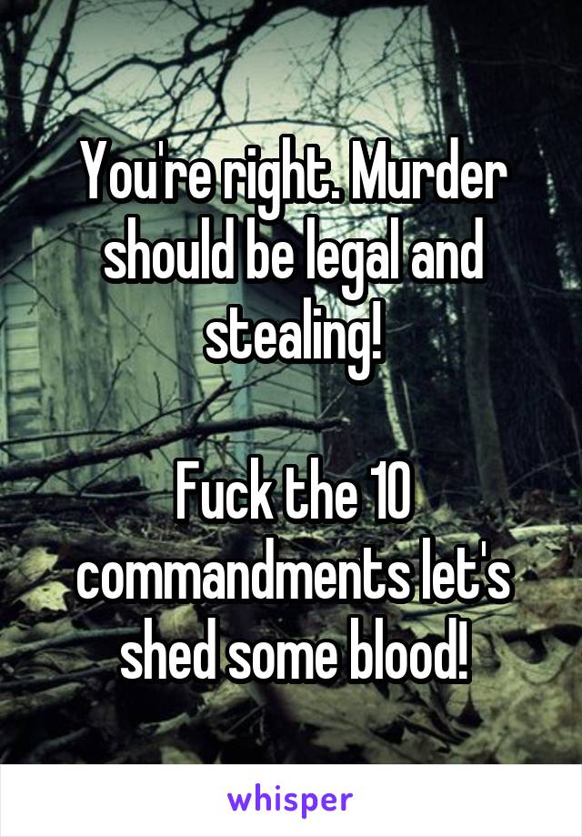 You're right. Murder should be legal and stealing!

Fuck the 10 commandments let's shed some blood!