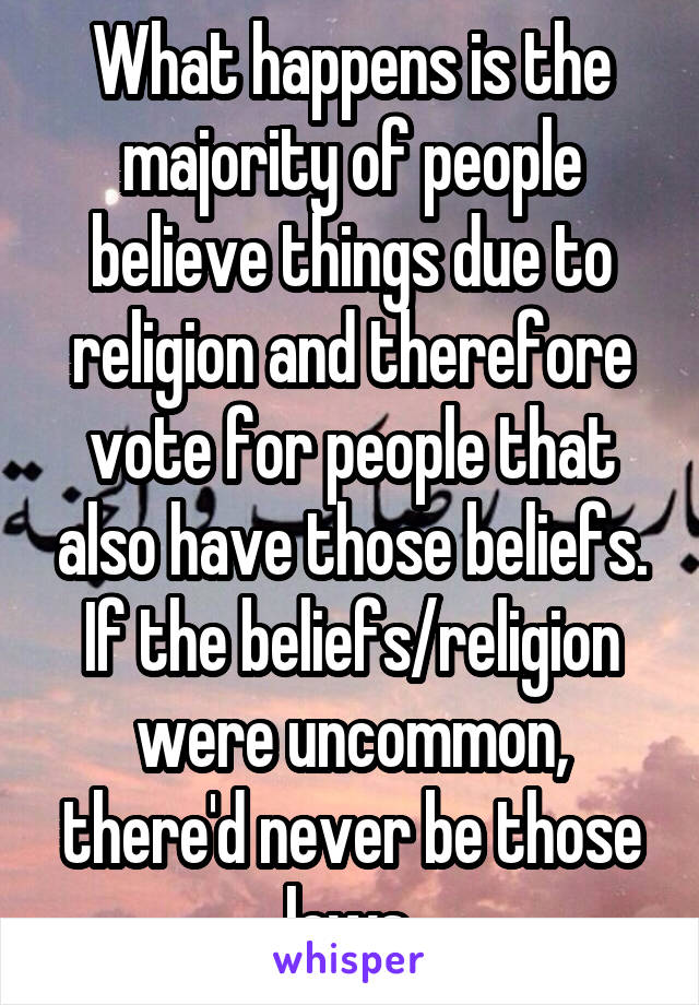 What happens is the majority of people believe things due to religion and therefore vote for people that also have those beliefs. If the beliefs/religion were uncommon, there'd never be those laws.