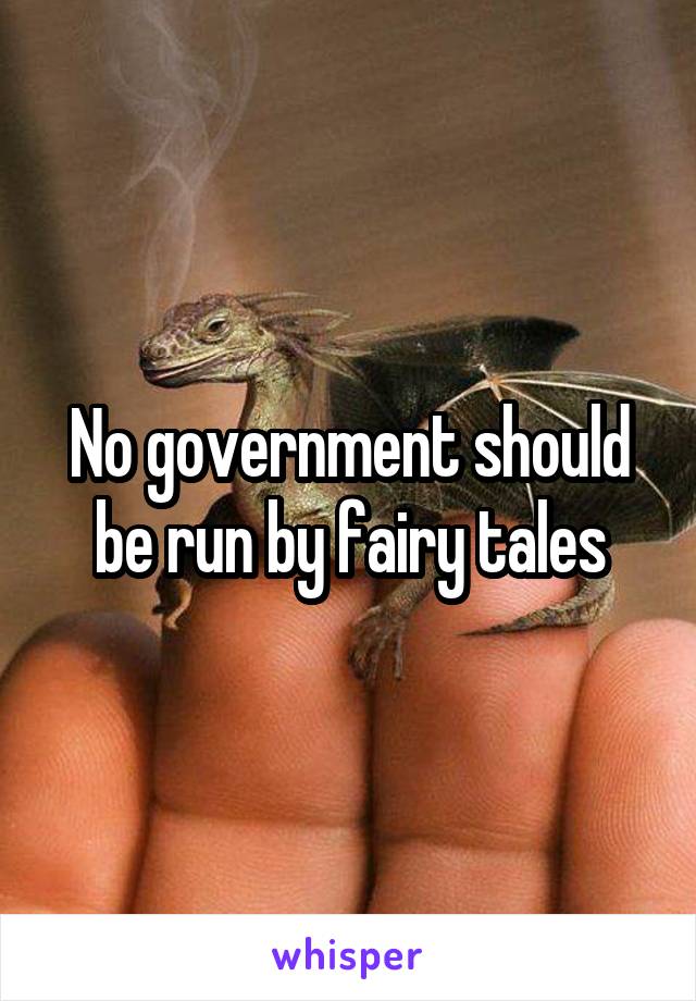 No government should be run by fairy tales