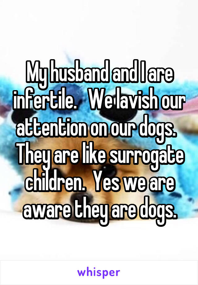 My husband and I are infertile.   We lavish our attention on our dogs.   They are like surrogate children.  Yes we are aware they are dogs.