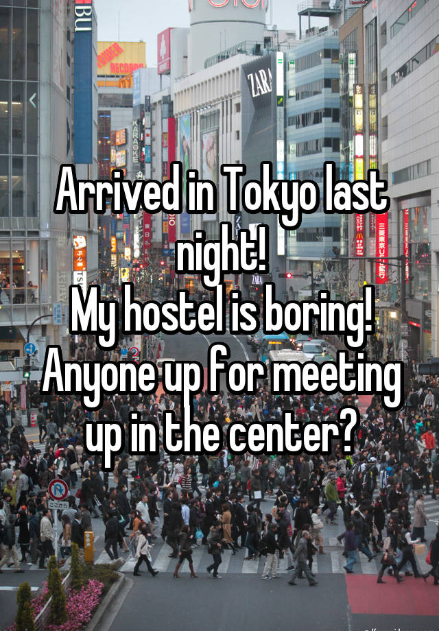 Arrived in Tokyo last night!
My hostel is boring!
Anyone up for meeting up in the center?