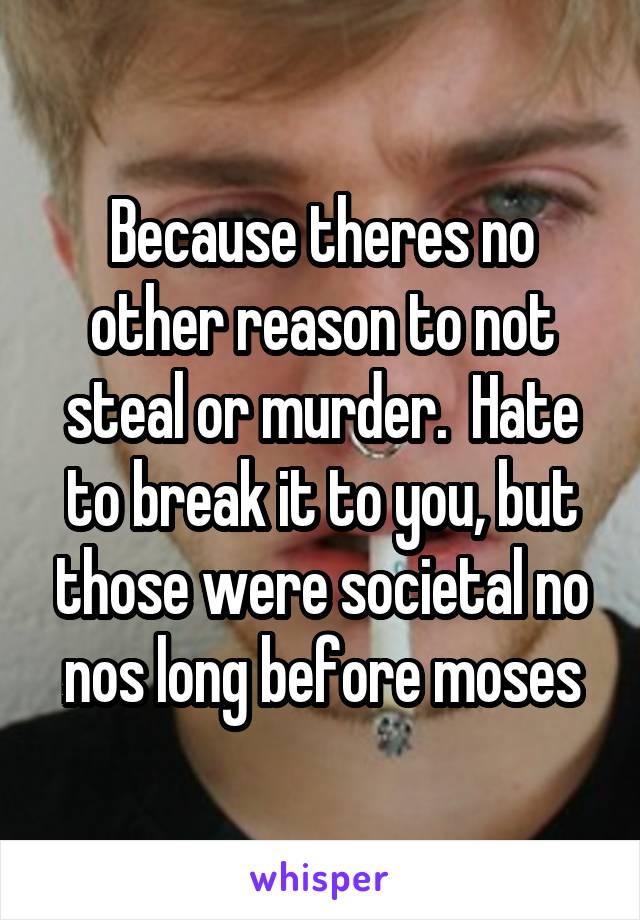 Because theres no other reason to not steal or murder.  Hate to break it to you, but those were societal no nos long before moses