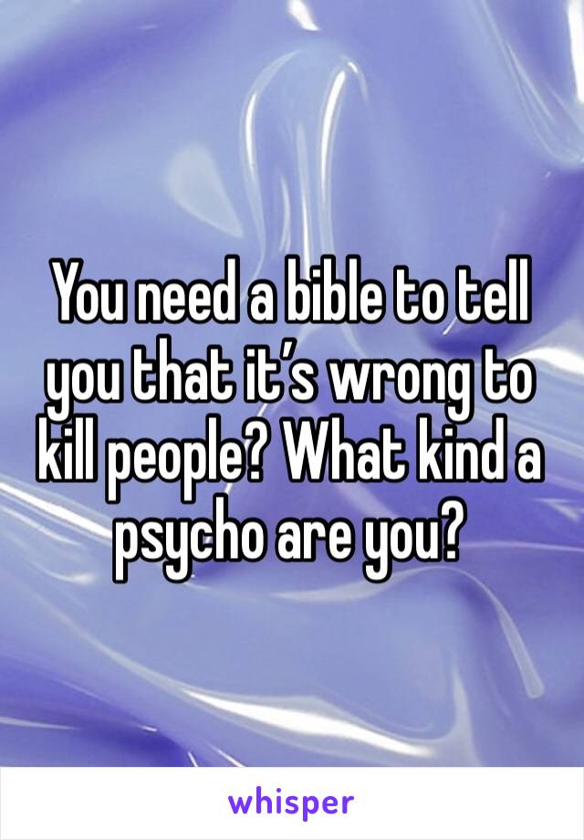 You need a bible to tell you that it’s wrong to kill people? What kind a psycho are you?