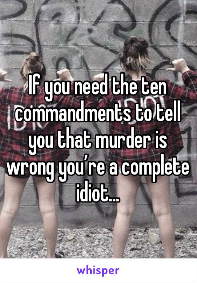 If you need the ten commandments to tell you that murder is wrong you’re a complete idiot...