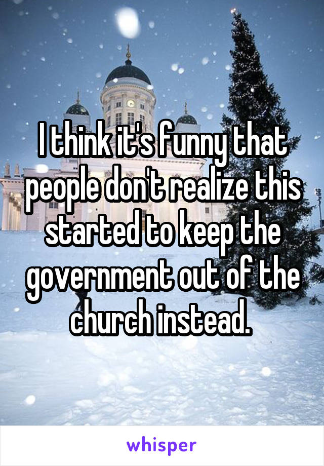 I think it's funny that people don't realize this started to keep the government out of the church instead. 