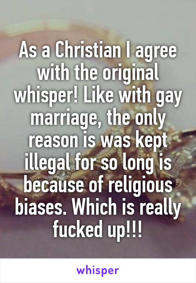  As a Christian I agree with the original whisper! Like with gay marriage, the only reason is was kept illegal for so long is because of religious biases. Which is really fucked up!!!