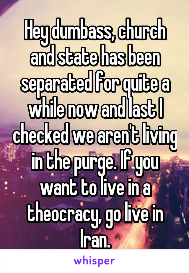 Hey dumbass, church and state has been separated for quite a while now and last I checked we aren't living in the purge. If you want to live in a theocracy, go live in Iran.