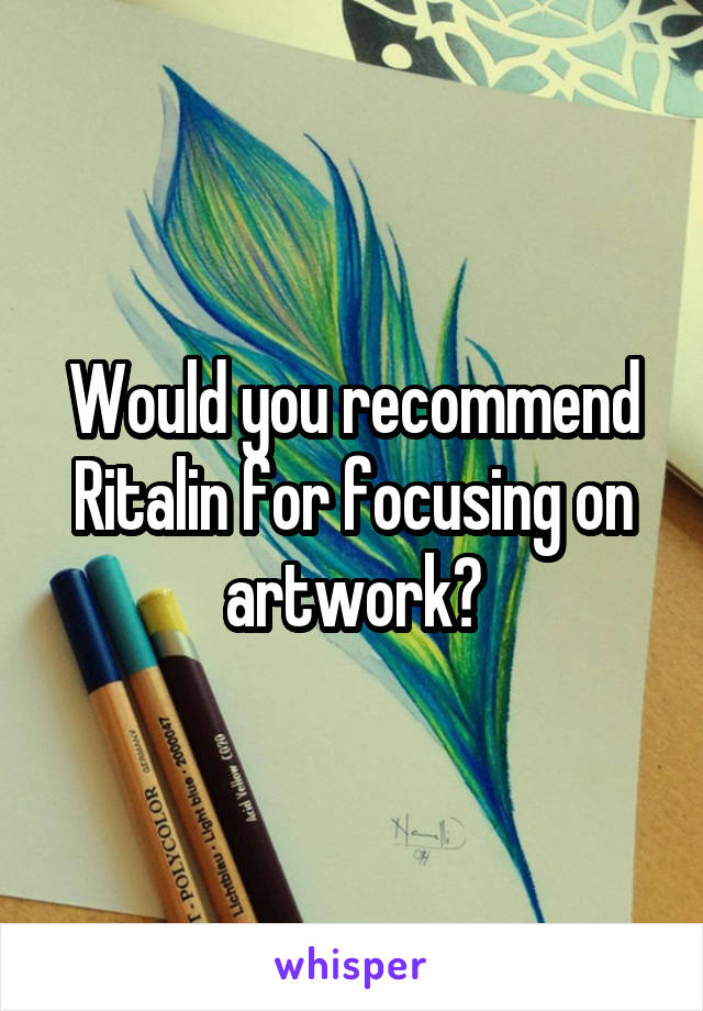 Would you recommend Ritalin for focusing on artwork?