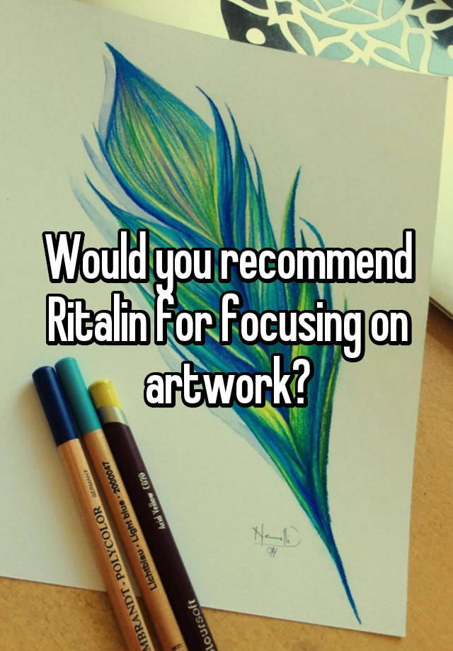 Would you recommend Ritalin for focusing on artwork?