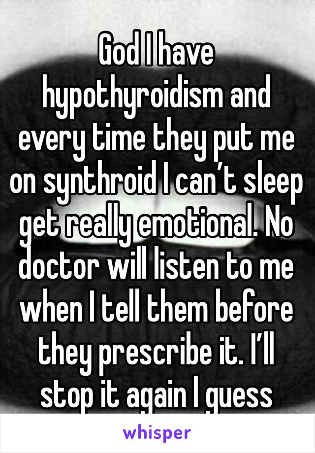 God I have hypothyroidism and every time they put me on synthroid I can’t sleep get really emotional. No doctor will listen to me when I tell them before they prescribe it. I’ll stop it again I guess 