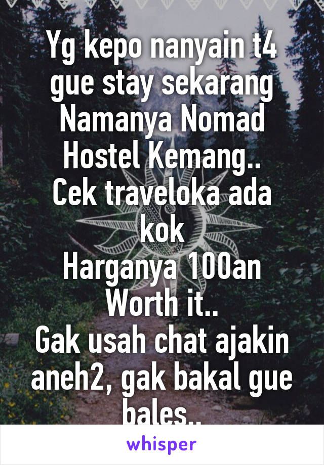 Yg kepo nanyain t4 gue stay sekarang
Namanya Nomad Hostel Kemang..
Cek traveloka ada kok
Harganya 100an
Worth it..
Gak usah chat ajakin aneh2, gak bakal gue bales..