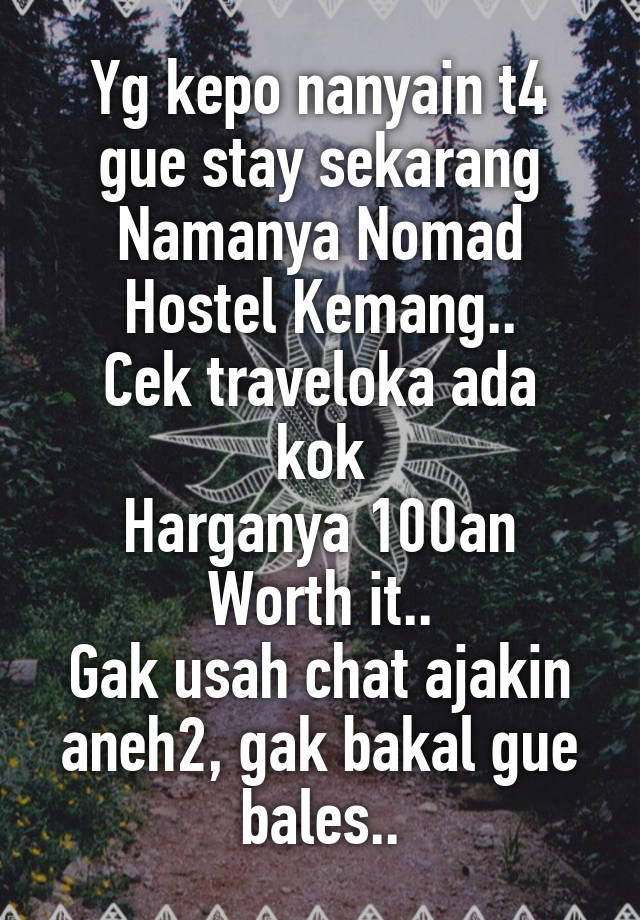 Yg kepo nanyain t4 gue stay sekarang
Namanya Nomad Hostel Kemang..
Cek traveloka ada kok
Harganya 100an
Worth it..
Gak usah chat ajakin aneh2, gak bakal gue bales..