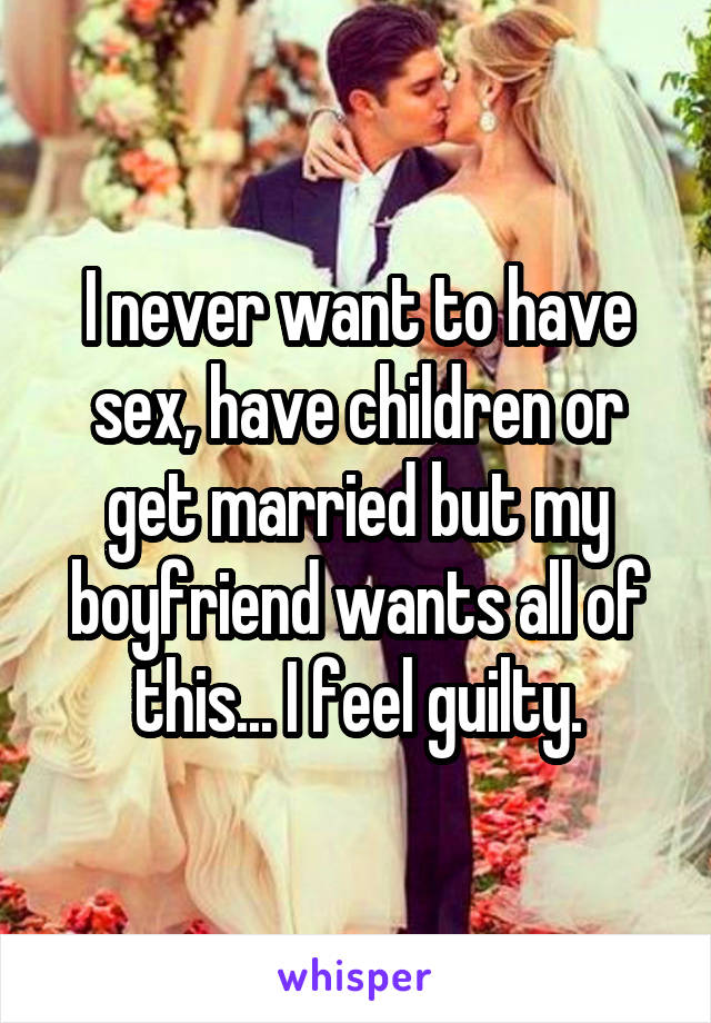 I never want to have sex, have children or get married but my boyfriend wants all of this... I feel guilty.