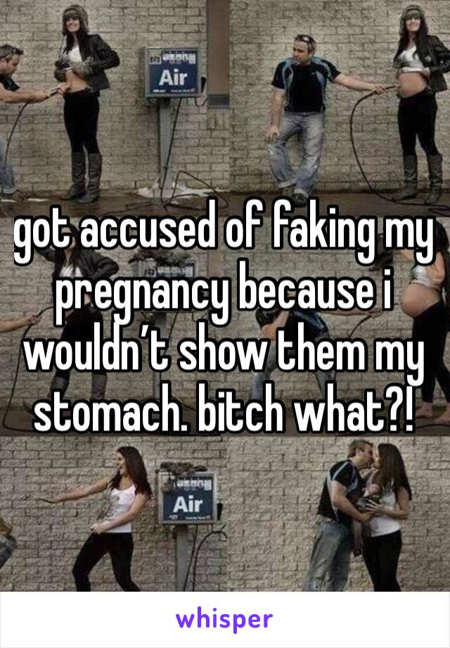 got accused of faking my pregnancy because i wouldn’t show them my stomach. bitch what?!