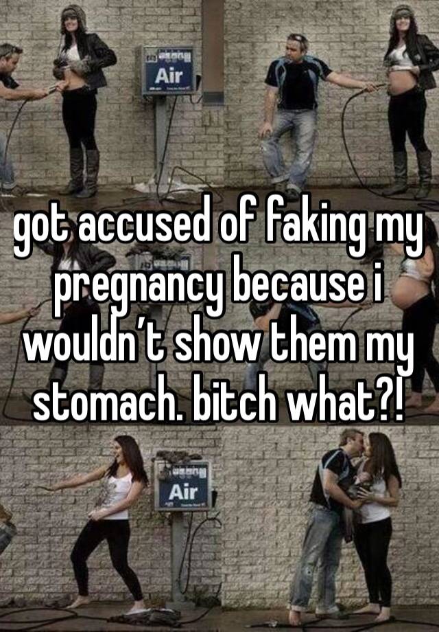 got accused of faking my pregnancy because i wouldn’t show them my stomach. bitch what?!