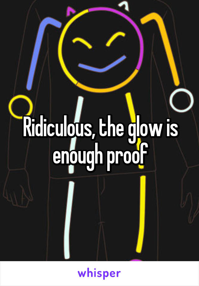 Ridiculous, the glow is enough proof