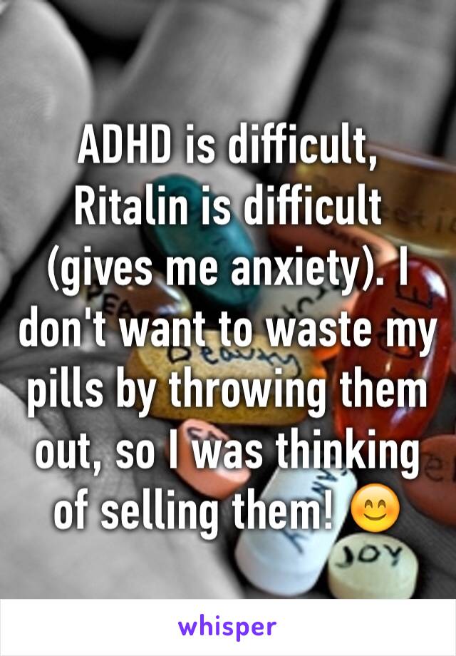 ADHD is difficult, Ritalin is difficult (gives me anxiety). I don't want to waste my pills by throwing them out, so I was thinking of selling them! 😊