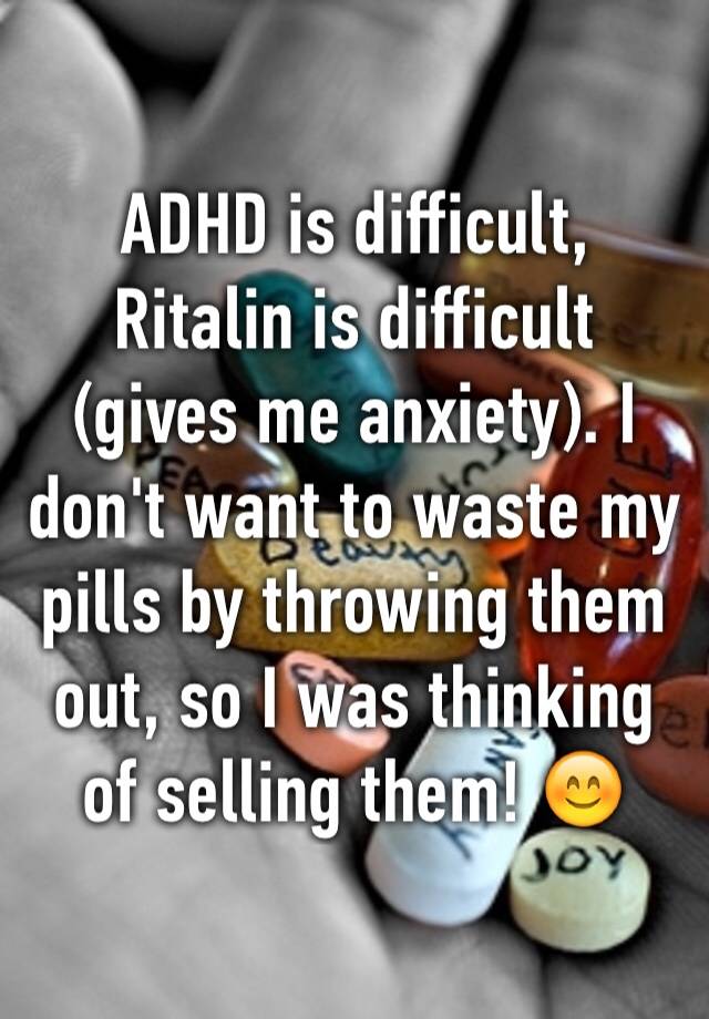 ADHD is difficult, Ritalin is difficult (gives me anxiety). I don't want to waste my pills by throwing them out, so I was thinking of selling them! 😊