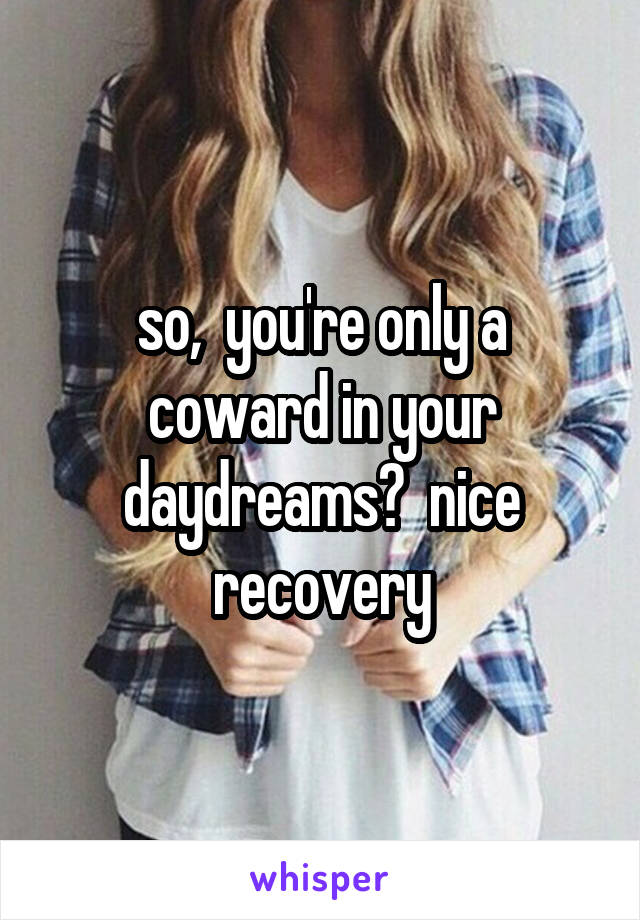 so,  you're only a coward in your daydreams?  nice recovery