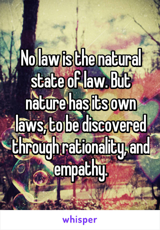 No law is the natural state of law. But nature has its own laws, to be discovered through rationality, and empathy.