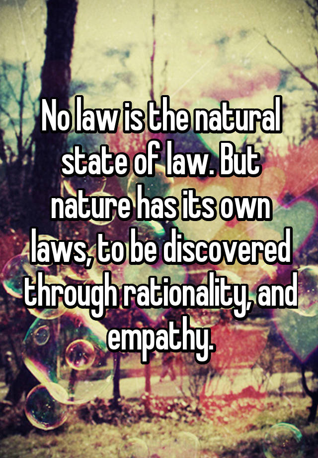 No law is the natural state of law. But nature has its own laws, to be discovered through rationality, and empathy.