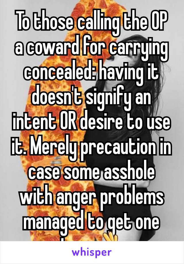 To those calling the OP a coward for carrying concealed: having it doesn't signify an intent OR desire to use it. Merely precaution in case some asshole with anger problems managed to get one too. 👌