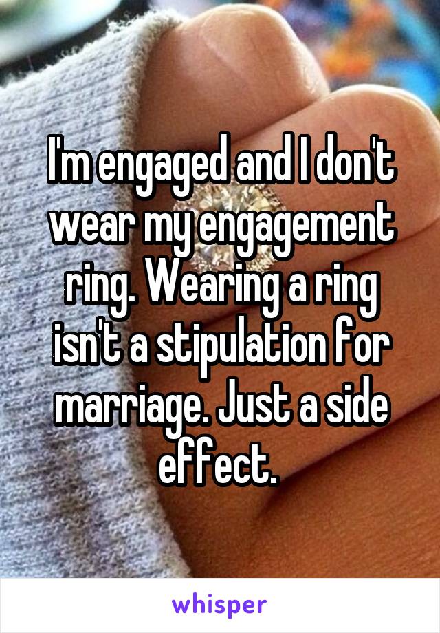 I'm engaged and I don't wear my engagement ring. Wearing a ring isn't a stipulation for marriage. Just a side effect. 