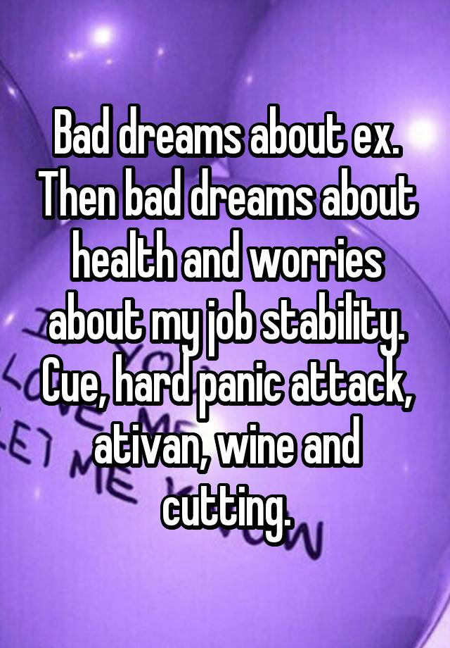 Bad dreams about ex. Then bad dreams about health and worries about my job stability.
Cue, hard panic attack, ativan, wine and cutting.