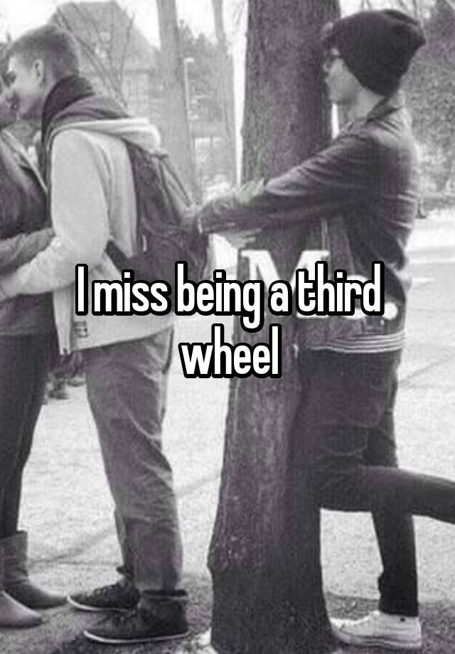 I miss being a third wheel