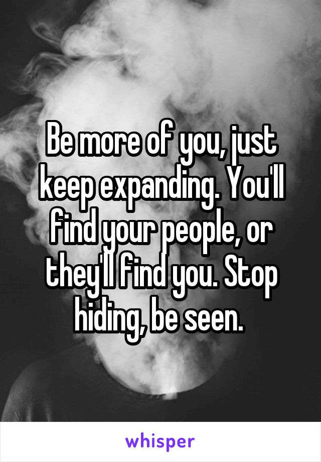 Be more of you, just keep expanding. You'll find your people, or they'll find you. Stop hiding, be seen. 