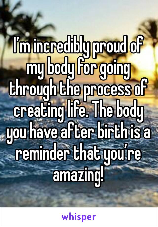 I’m incredibly proud of my body for going through the process of creating life. The body you have after birth is a reminder that you’re amazing! 