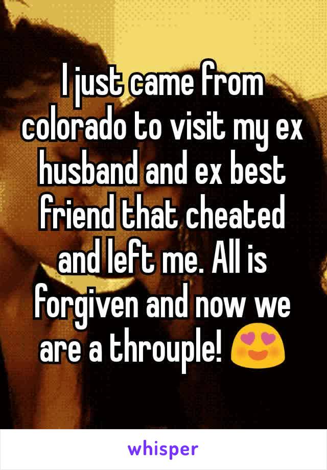 I just came from colorado to visit my ex husband and ex best friend that cheated and left me. All is forgiven and now we are a throuple! 😍