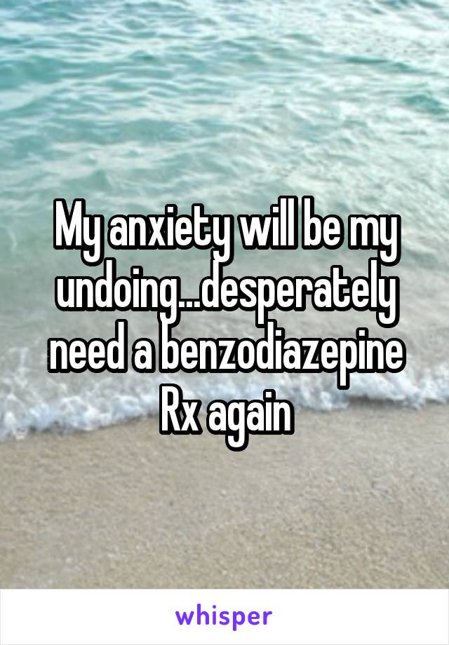 My anxiety will be my undoing...desperately need a benzodiazepine Rx again