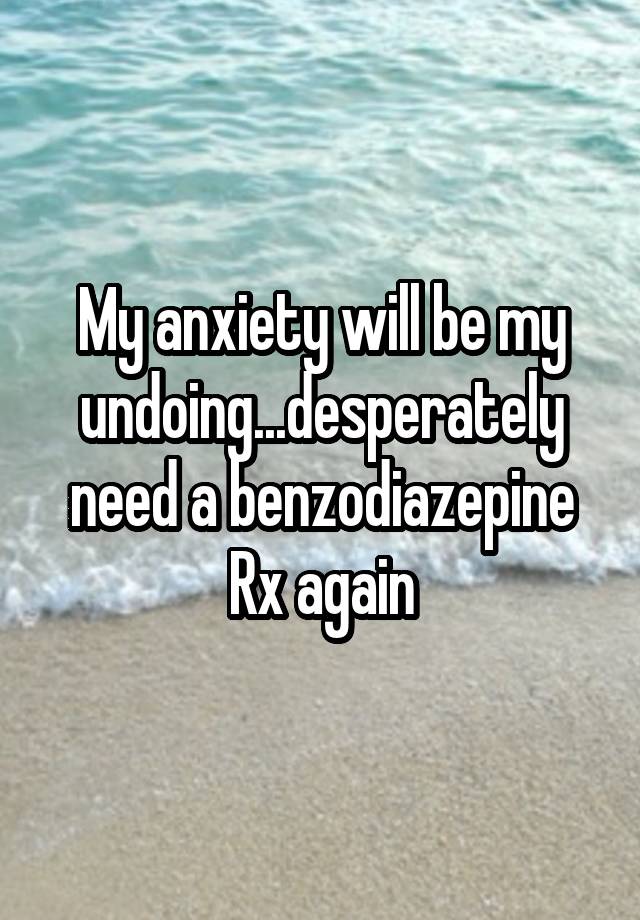 My anxiety will be my undoing...desperately need a benzodiazepine Rx again