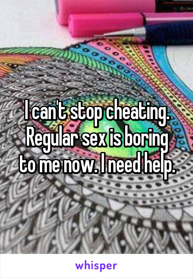 I can't stop cheating.
Regular sex is boring to me now. I need help.