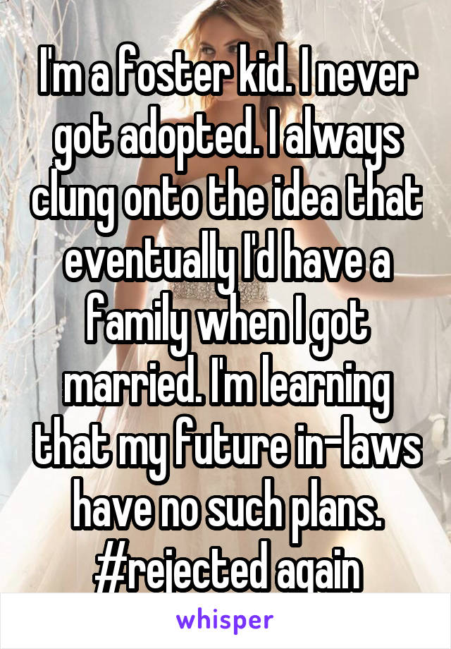 I'm a foster kid. I never got adopted. I always clung onto the idea that eventually I'd have a family when I got married. I'm learning that my future in-laws have no such plans. #rejected again