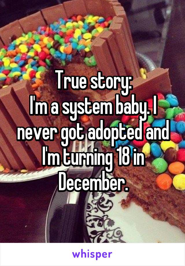 True story:
I'm a system baby. I never got adopted and I'm turning 18 in December.