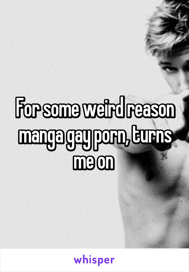 For some weird reason manga gay porn, turns me on 
