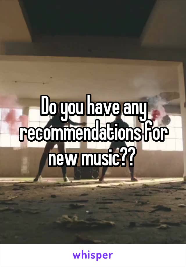 Do you have any recommendations for new music?? 