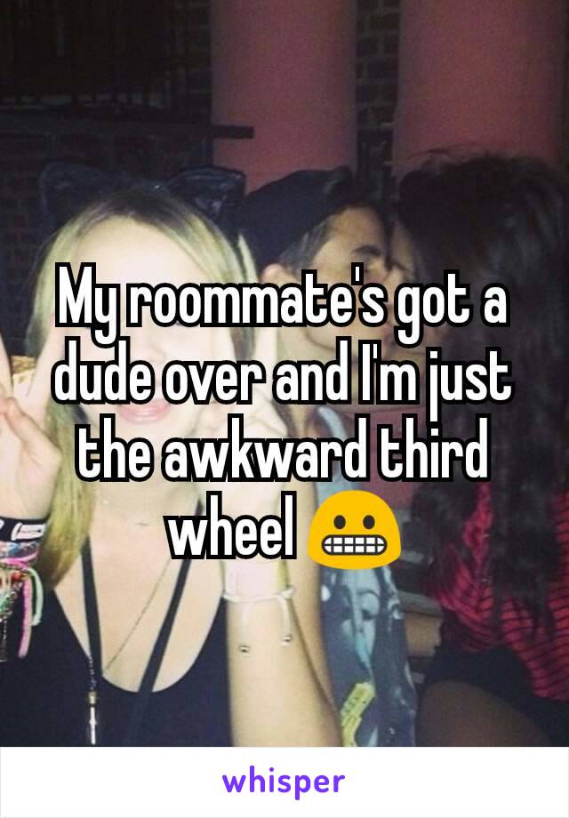 My roommate's got a dude over and I'm just the awkward third wheel 😬