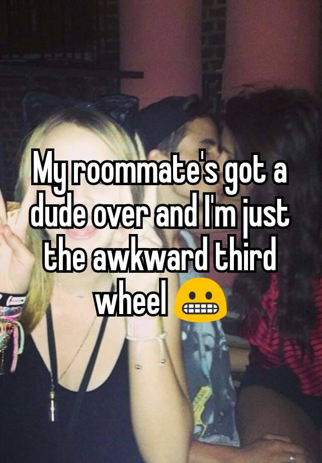 My roommate's got a dude over and I'm just the awkward third wheel 😬