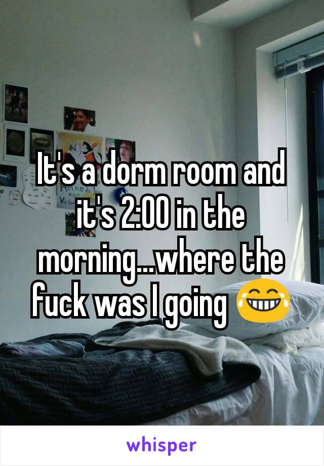 It's a dorm room and it's 2:00 in the morning...where the fuck was I going 😂