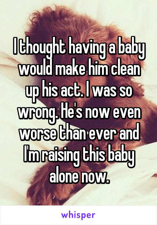 I thought having a baby would make him clean up his act. I was so wrong. He's now even worse than ever and I'm raising this baby alone now.