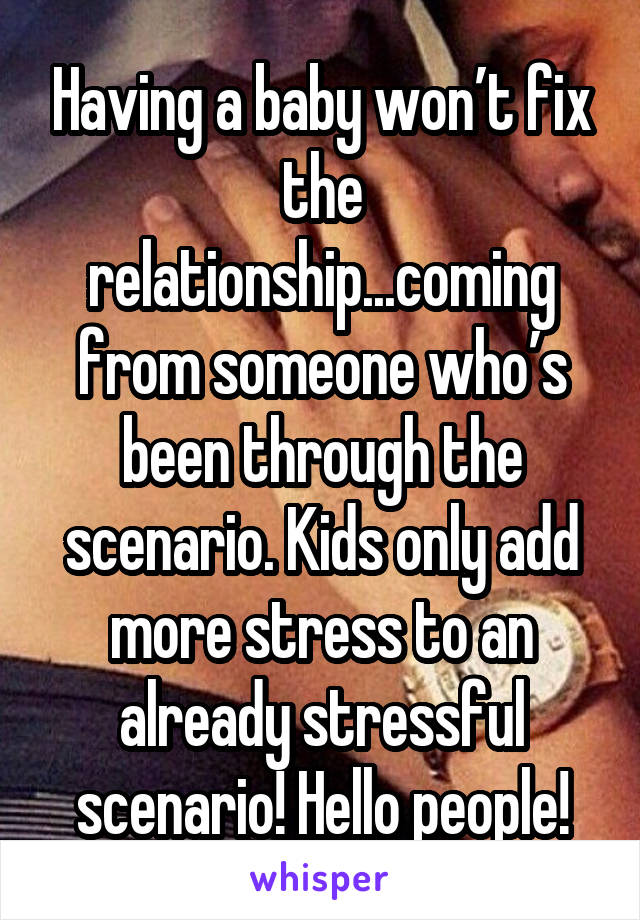 Having a baby won’t fix the relationship...coming from someone who’s been through the scenario. Kids only add more stress to an already stressful scenario! Hello people!