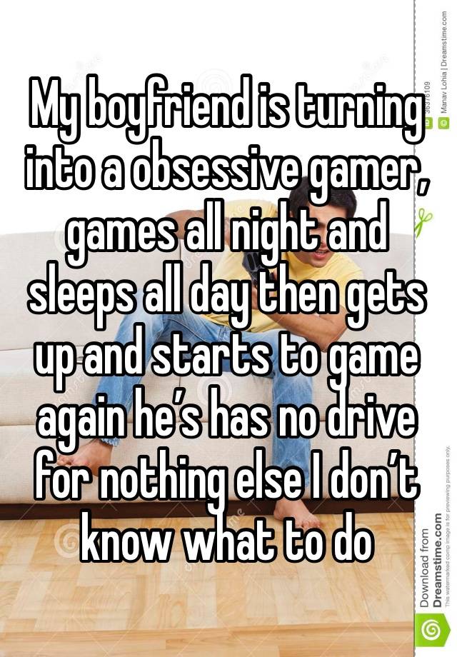 My boyfriend is turning into a obsessive gamer, games all night and sleeps all day then gets up and starts to game again he’s has no drive for nothing else I don’t know what to do 