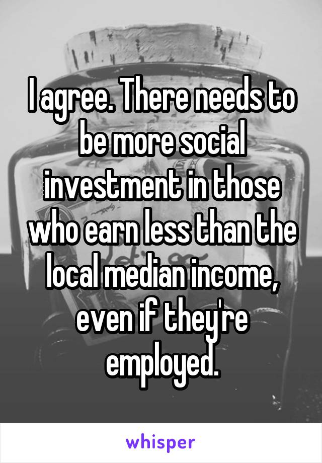 I agree. There needs to be more social investment in those who earn less than the local median income, even if they're employed.